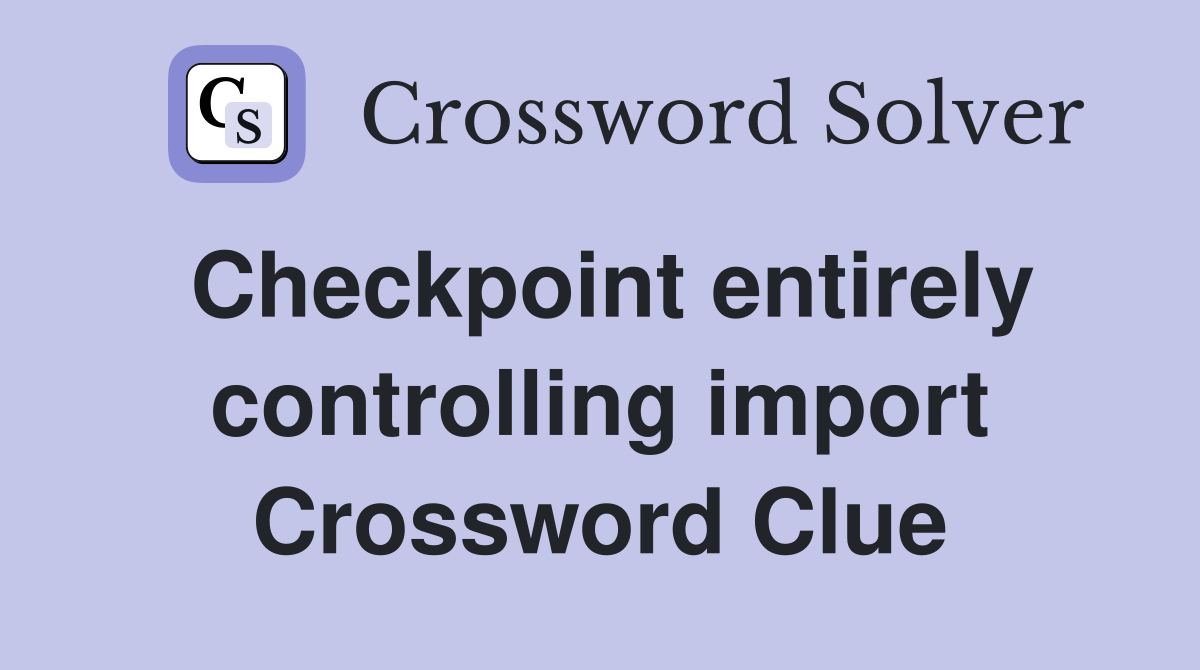 Checkpoint entirely controlling import Crossword Clue