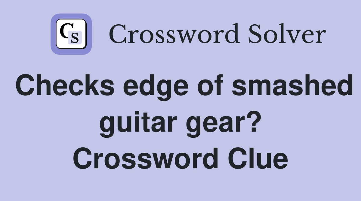 Checks edge of smashed guitar gear? Crossword Clue