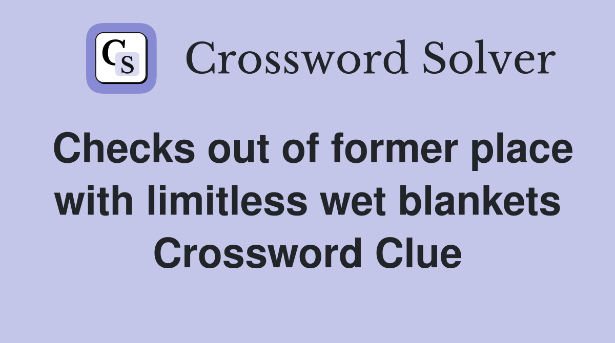 Checks out of former place with limitless wet blankets Crossword Clue