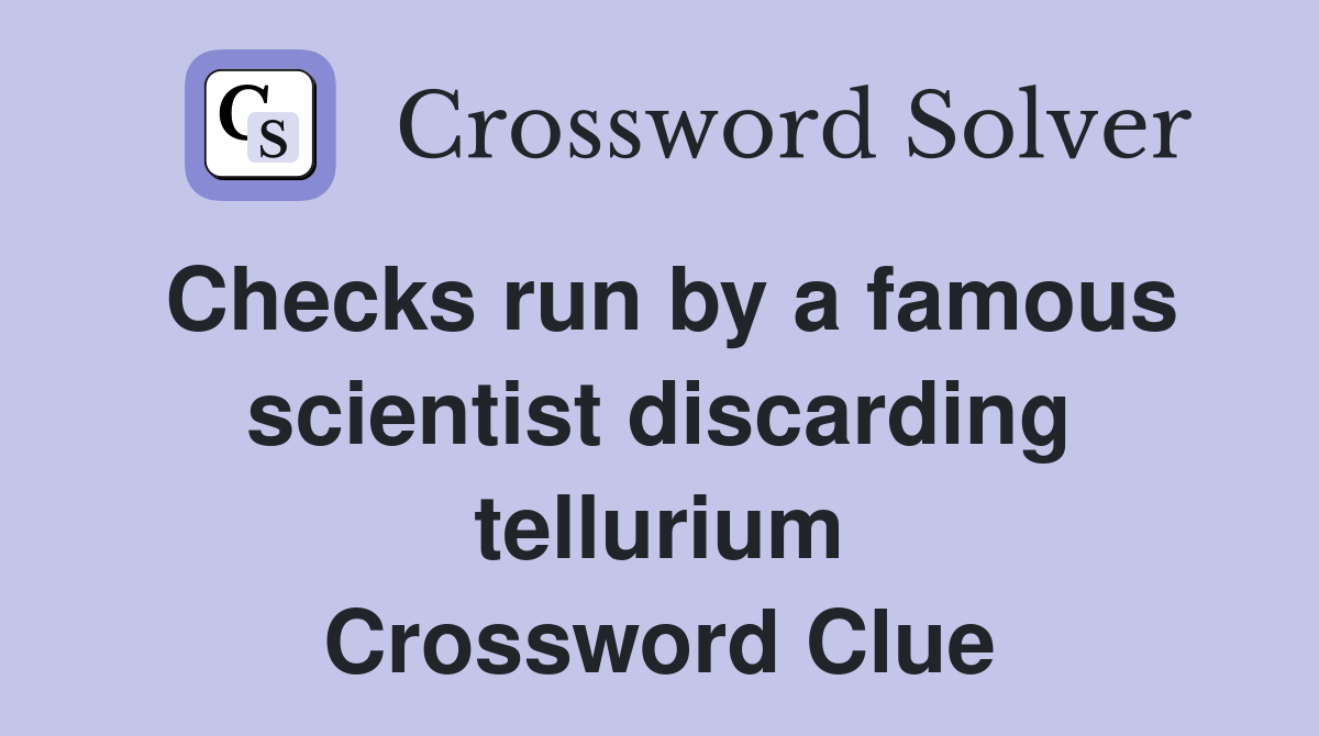 Checks run by a famous scientist discarding tellurium Crossword Clue