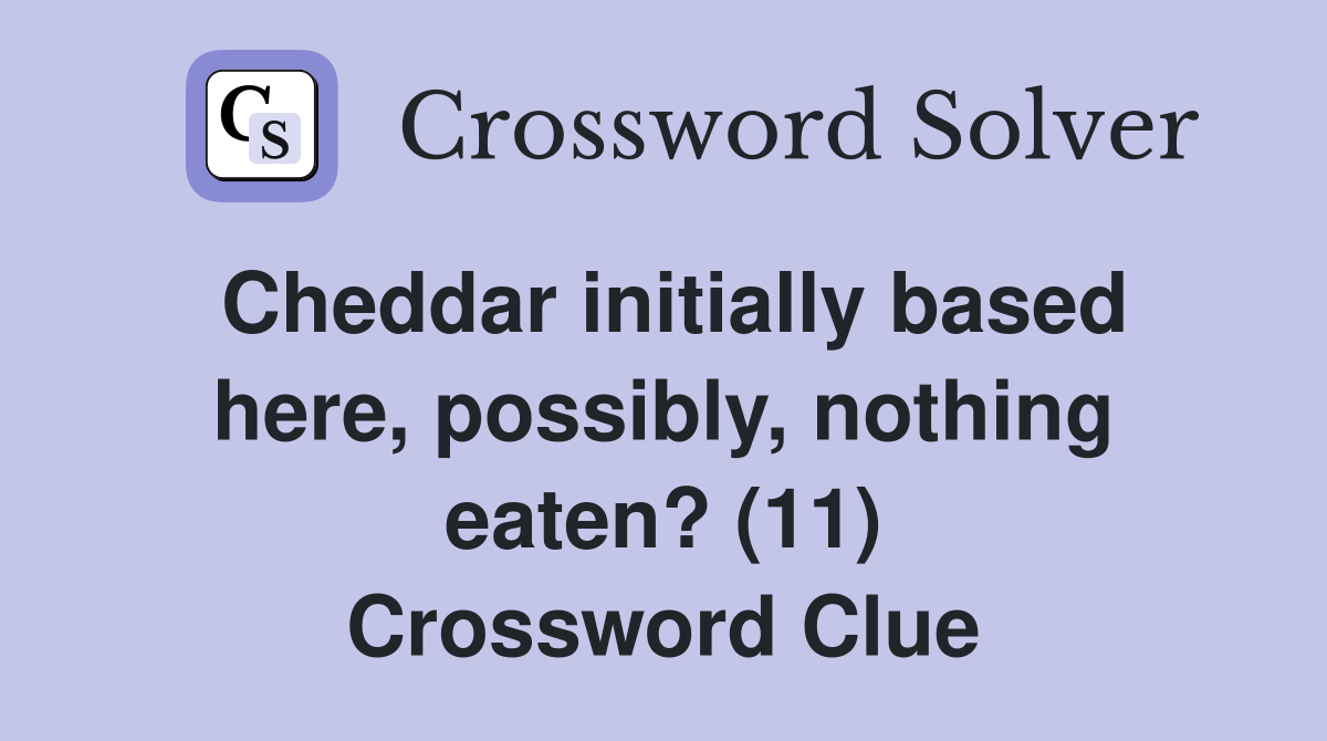 Cheddar initially based here, possibly, nothing eaten? (11) Crossword Clue