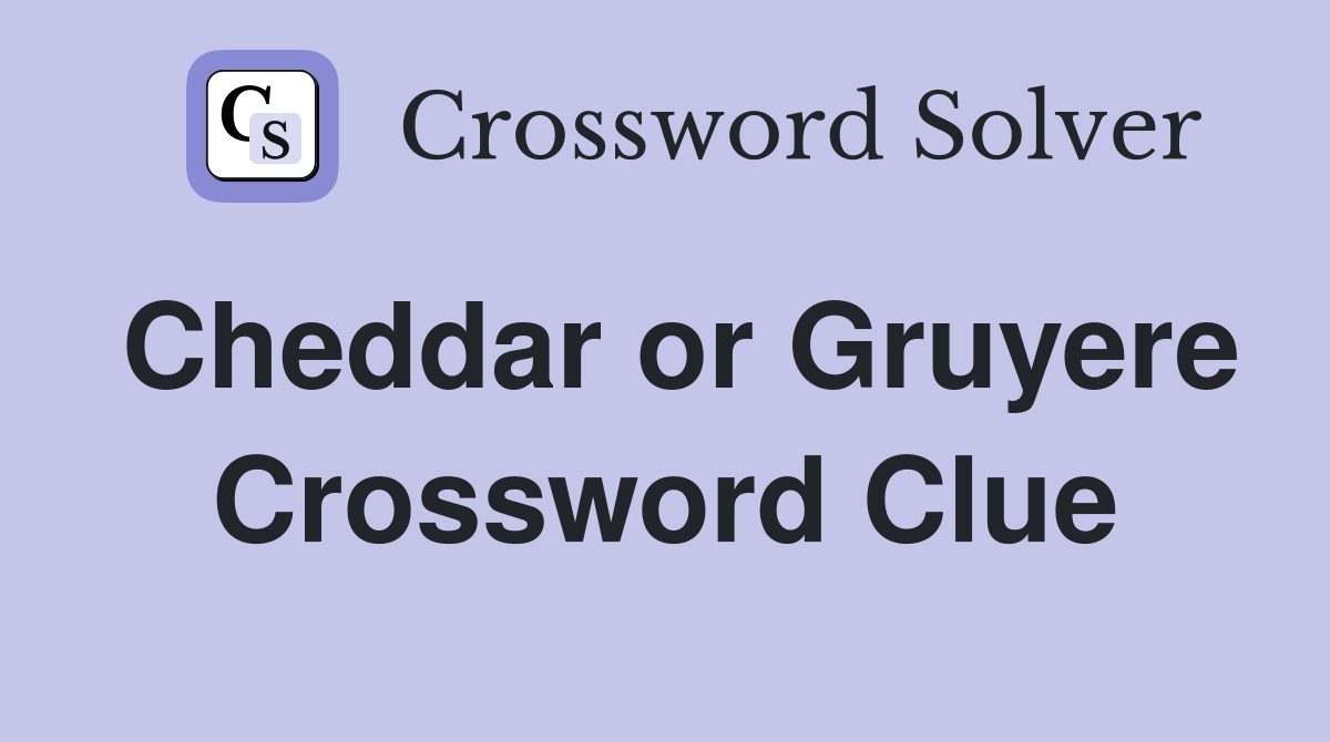 Cheddar or Gruyere Crossword Clue