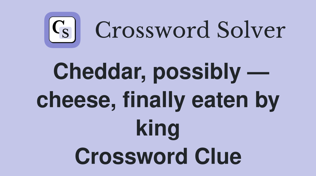 Cheddar, possibly — cheese, finally eaten by king Crossword Clue