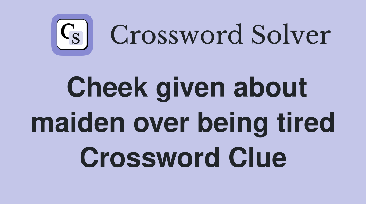 Cheek given about maiden over being tired Crossword Clue