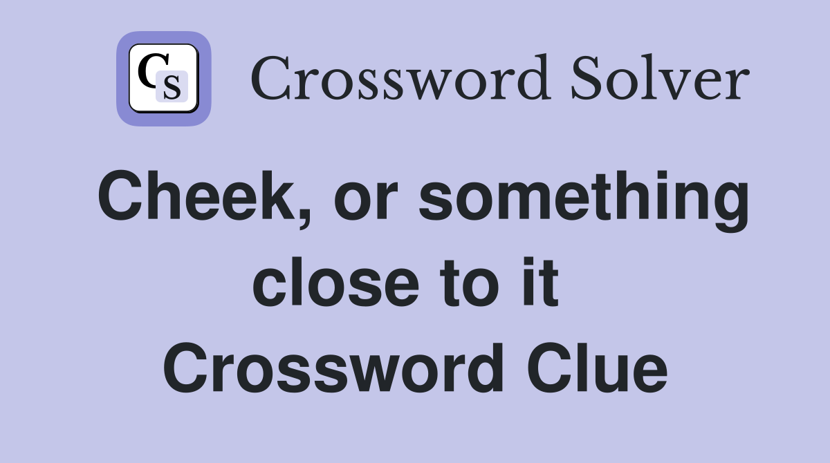 Cheek, or something close to it  Crossword Clue