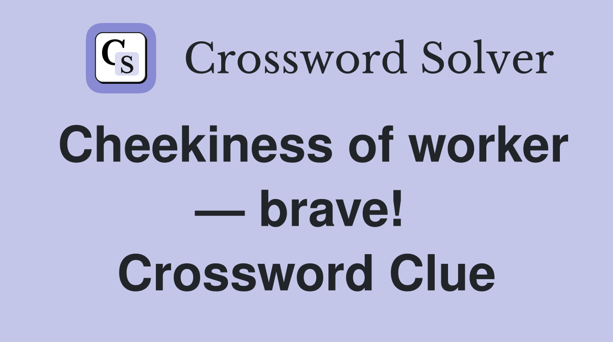 Cheekiness of worker — brave!  Crossword Clue