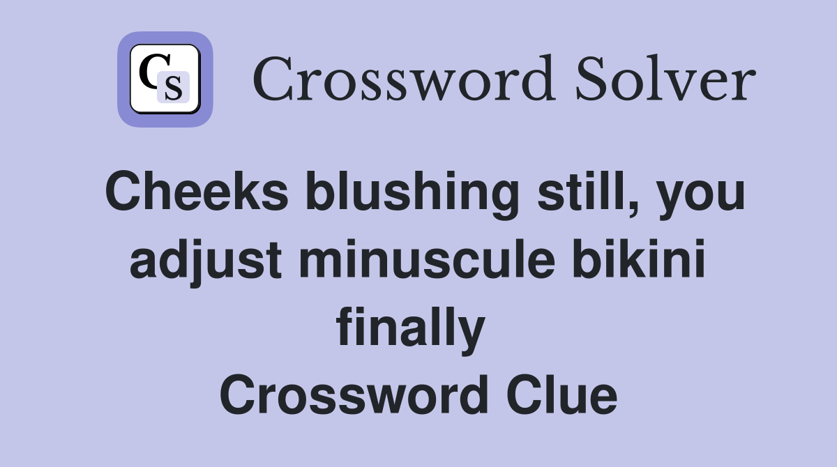 Cheeks blushing still, you adjust minuscule bikini finally  Crossword Clue