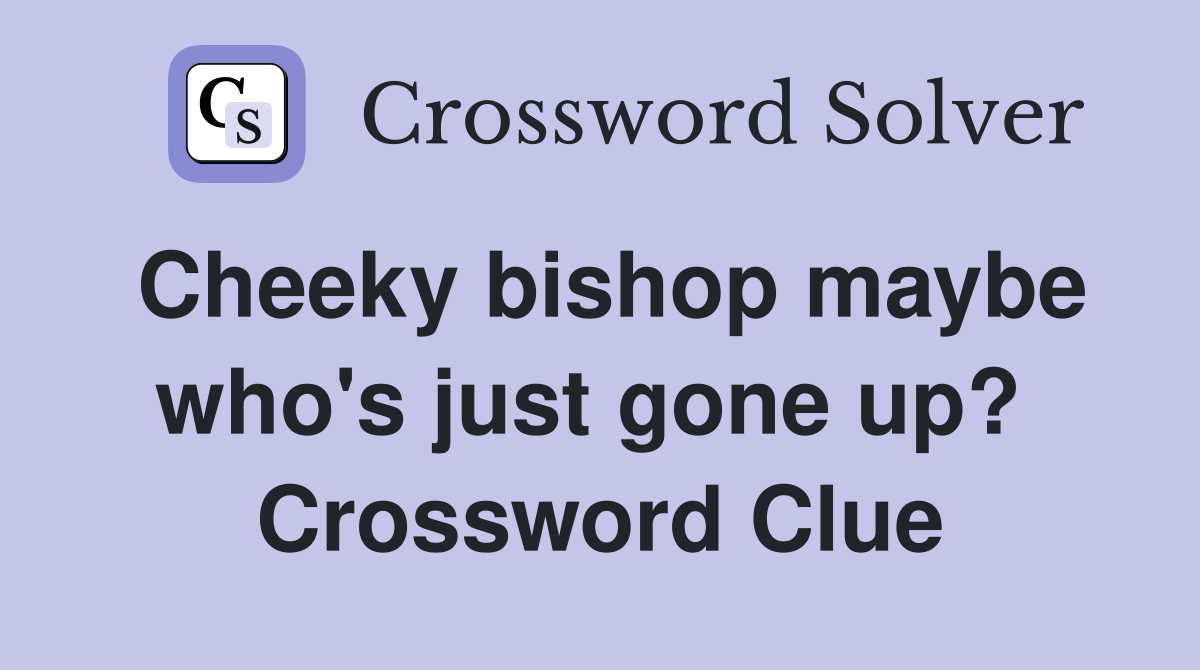Cheeky bishop maybe who's just gone up?  Crossword Clue