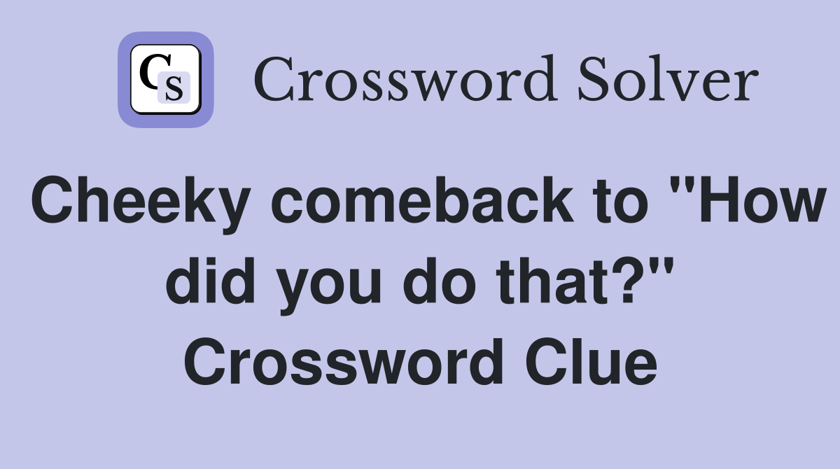 Cheeky comeback to "How did you do that?" Crossword Clue