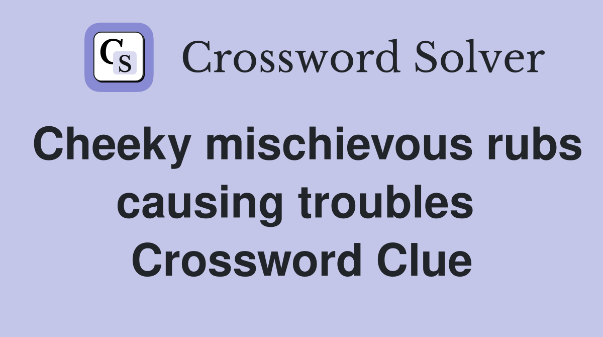 Cheeky mischievous rubs causing troubles  Crossword Clue