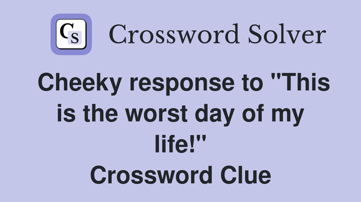 Cheeky response to "This is the worst day of my life!" Crossword Clue