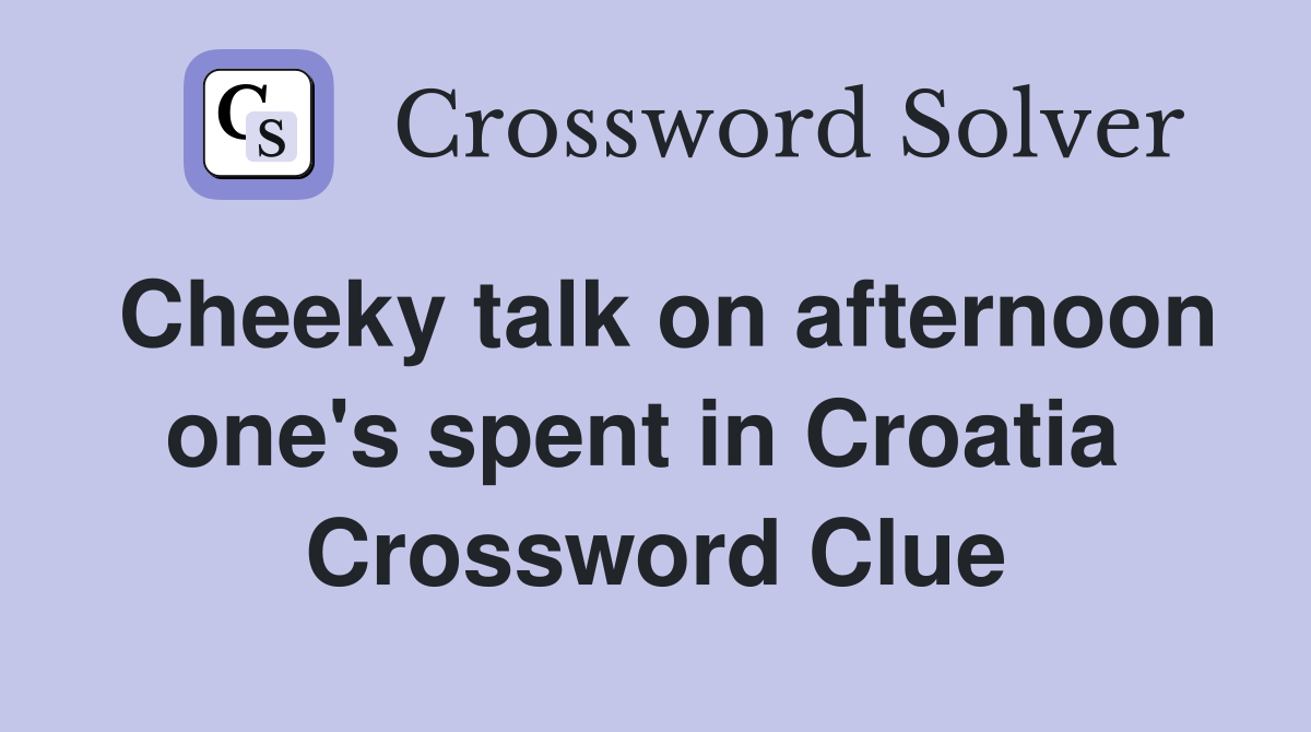 Cheeky talk on afternoon one's spent in Croatia  Crossword Clue