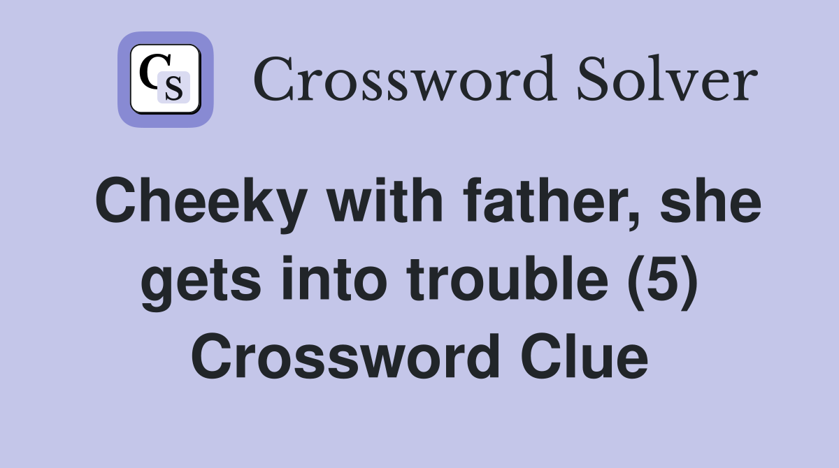 Cheeky with father, she gets into trouble (5) Crossword Clue