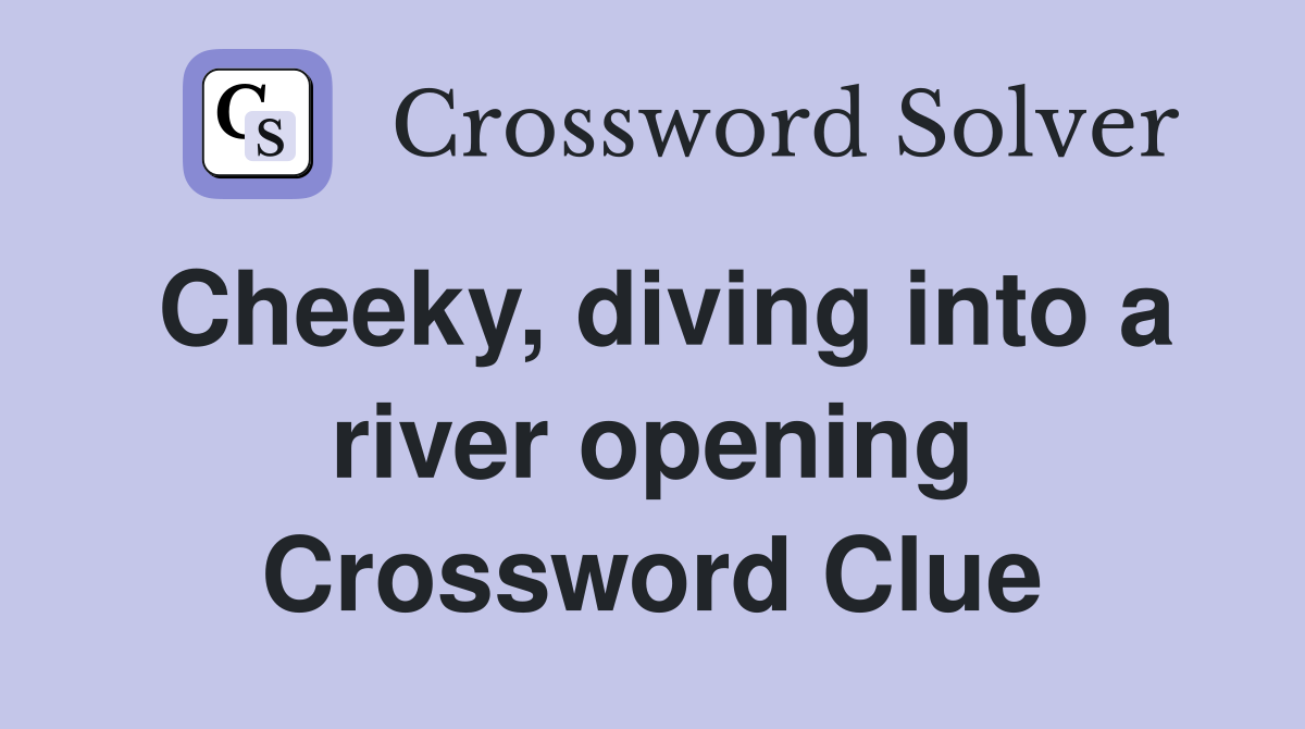 Cheeky, diving into a river opening Crossword Clue