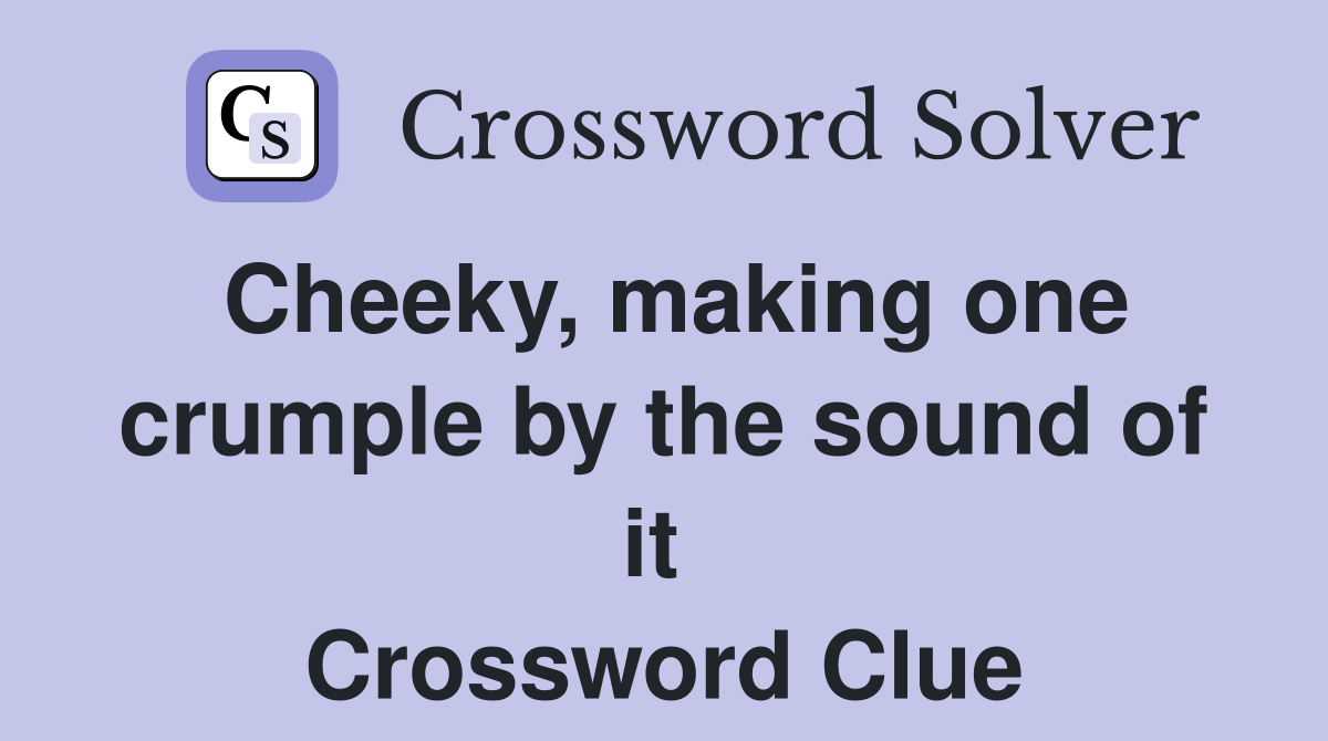 Cheeky, making one crumple by the sound of it  Crossword Clue
