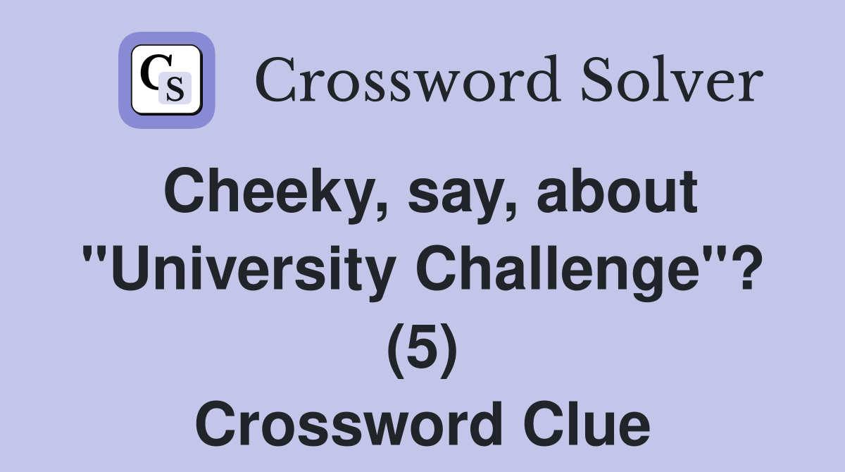 Cheeky, say, about "University Challenge"? (5) Crossword Clue