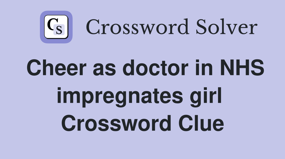 Cheer as doctor in NHS impregnates girl  Crossword Clue