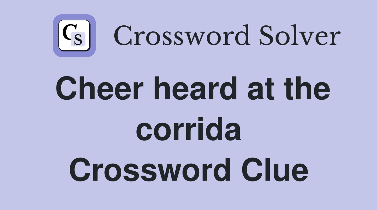 Cheer heard at the corrida Crossword Clue