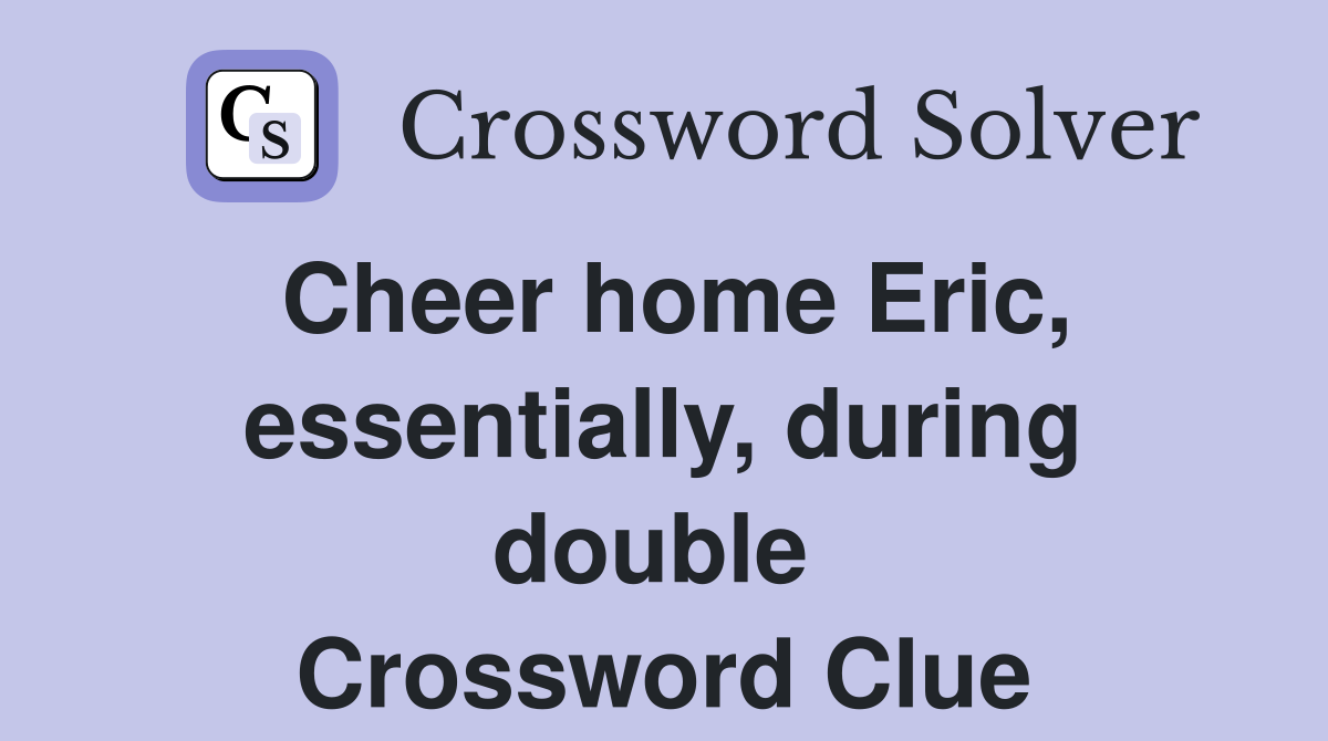 Cheer home Eric, essentially, during double  Crossword Clue
