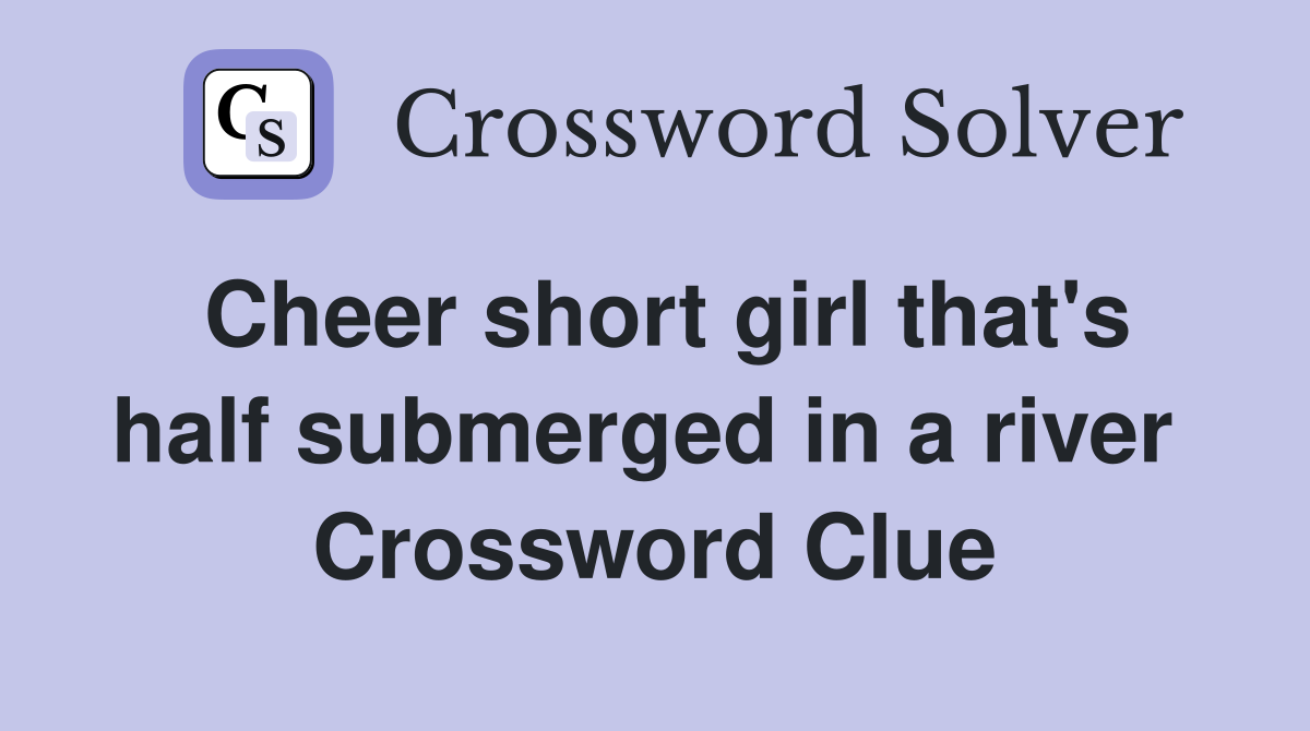 Cheer short girl that's half submerged in a river  Crossword Clue