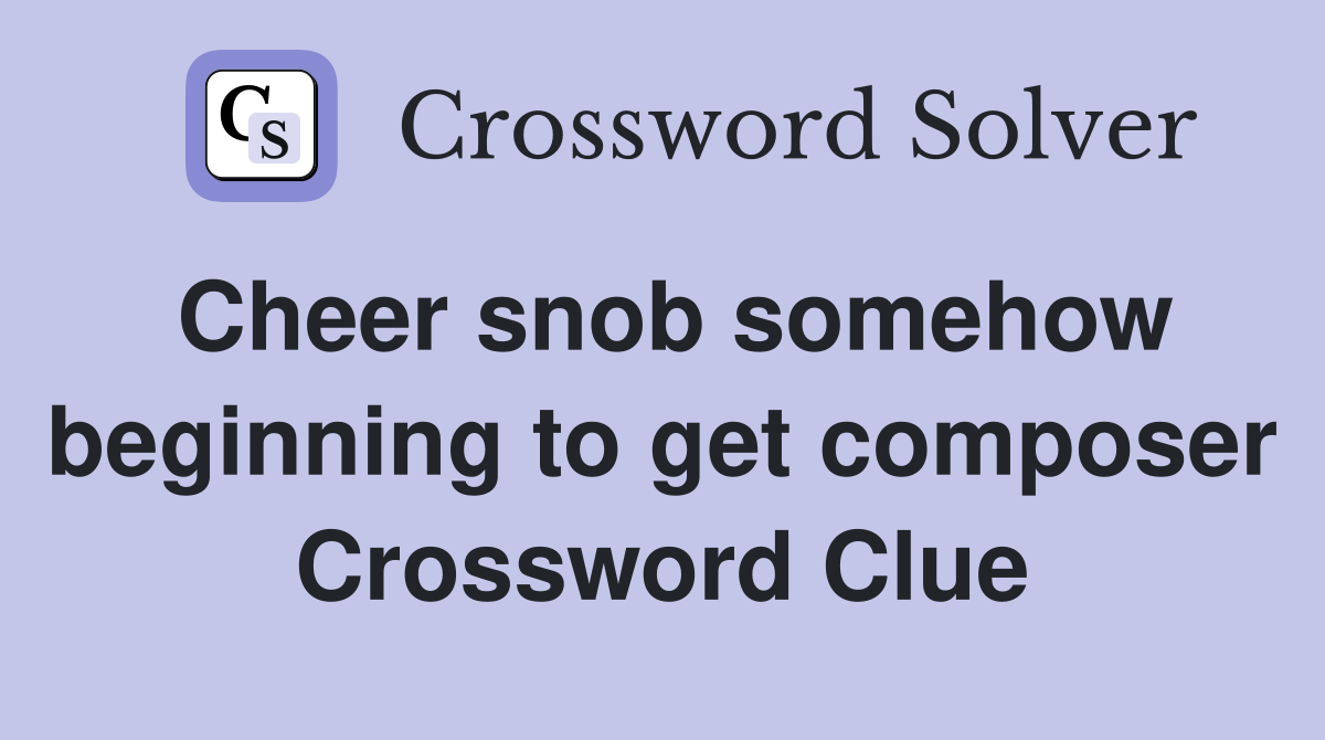 Cheer snob somehow beginning to get composer Crossword Clue