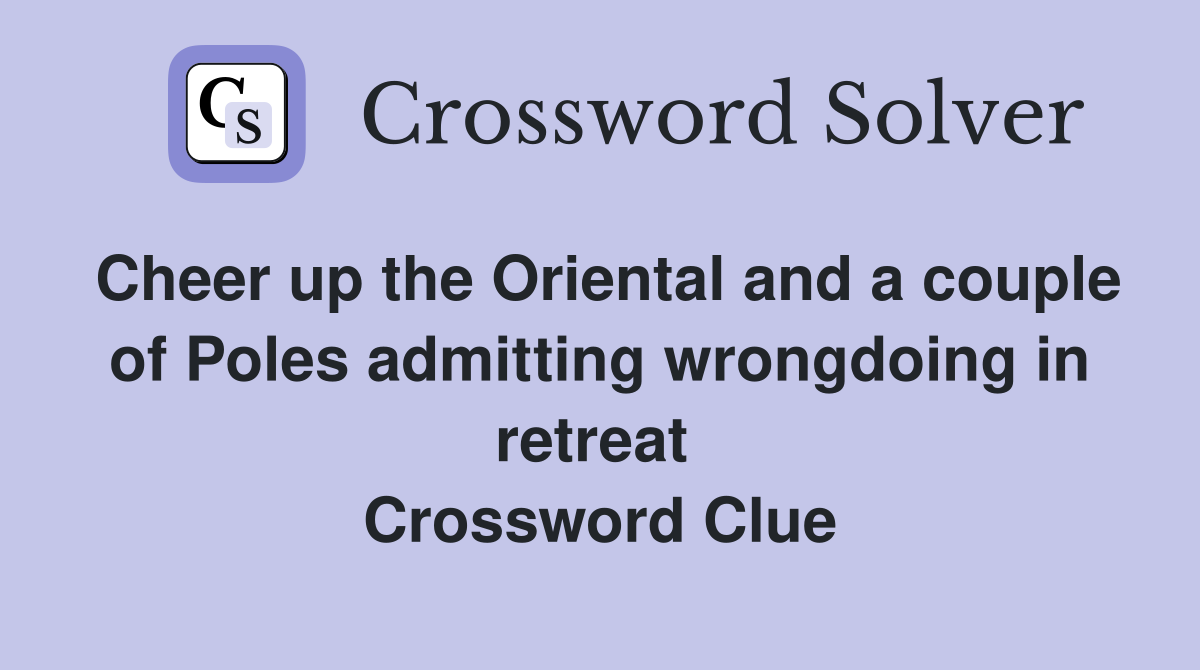 Cheer up the Oriental and a couple of Poles admitting wrongdoing in retreat  Crossword Clue