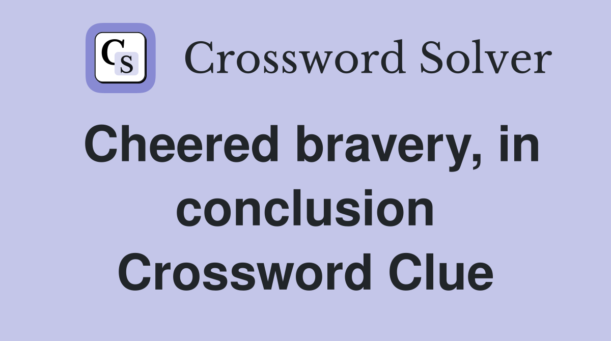 Cheered bravery, in conclusion Crossword Clue