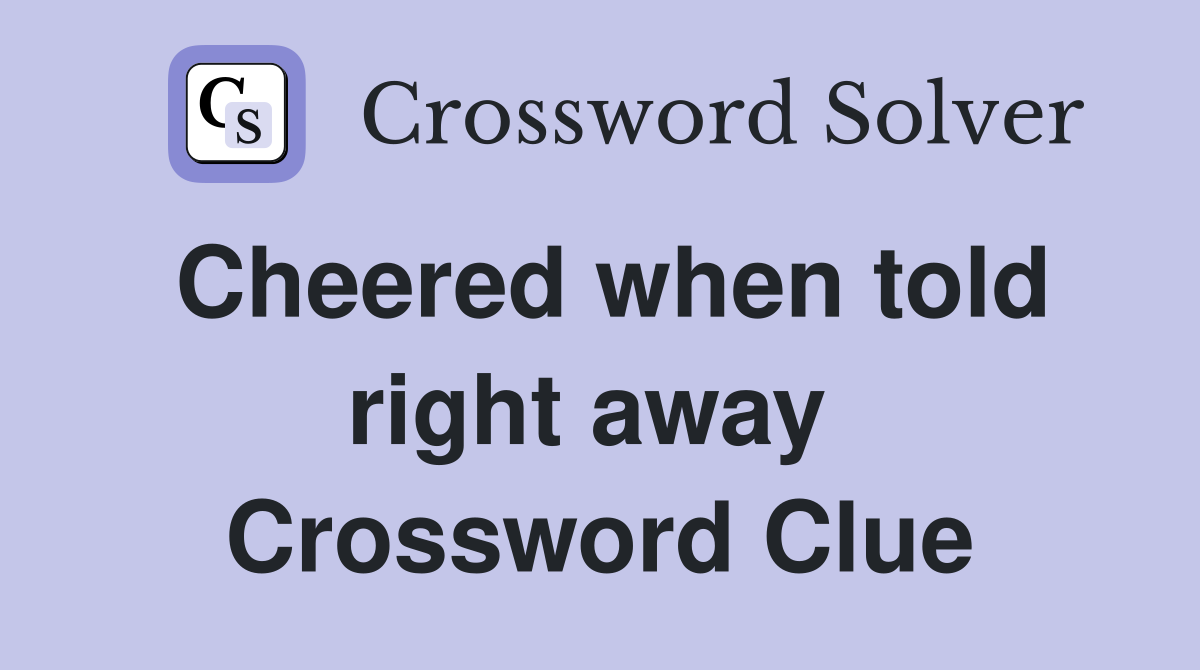 Cheered when told right away  Crossword Clue