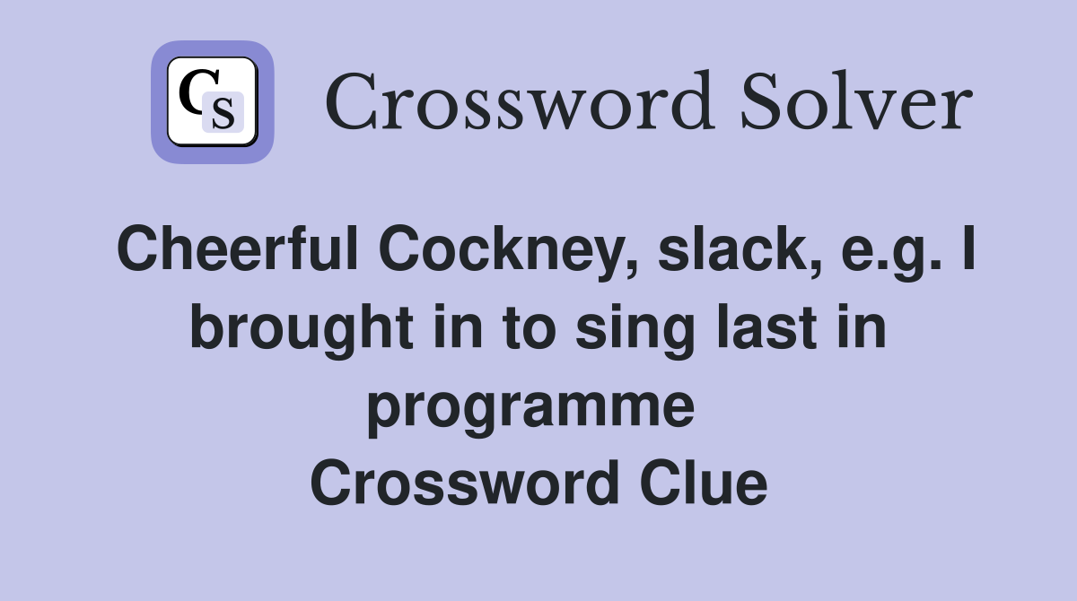 Cheerful Cockney, slack, e.g. I brought in to sing last in programme  Crossword Clue