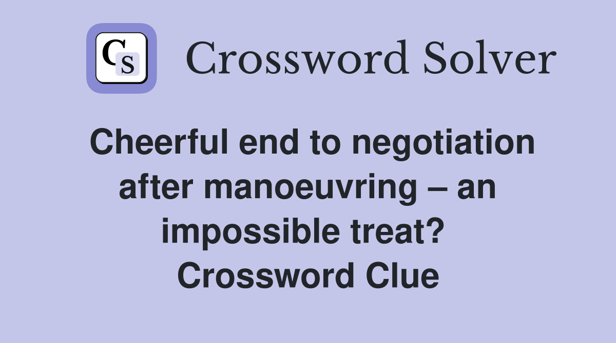 Cheerful end to negotiation after manoeuvring – an impossible treat?  Crossword Clue