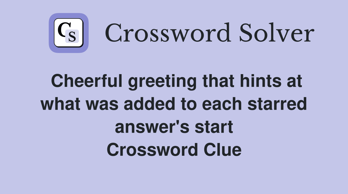 Cheerful greeting that hints at what was added to each starred answer's start Crossword Clue