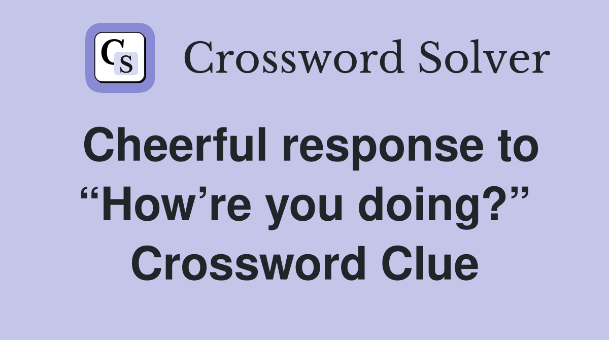 Cheerful response to “How’re you doing?” Crossword Clue