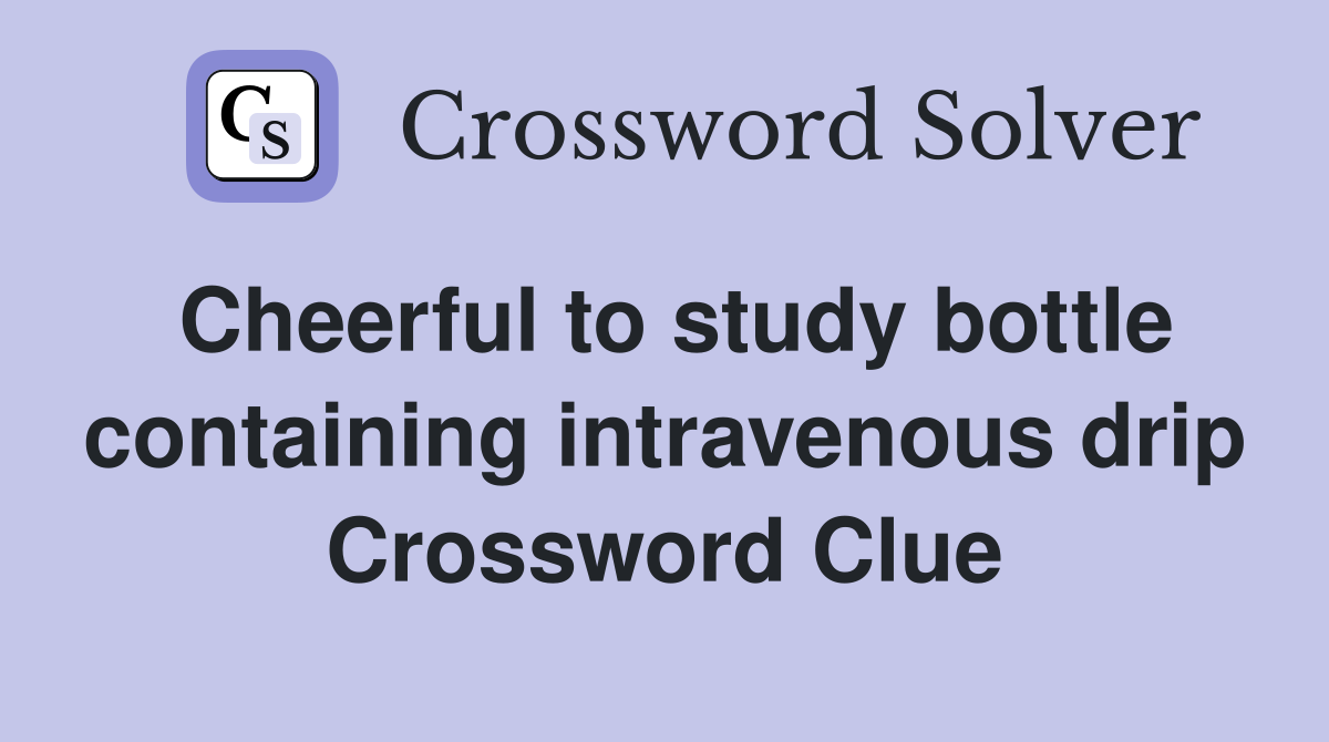Cheerful to study bottle containing intravenous drip Crossword Clue