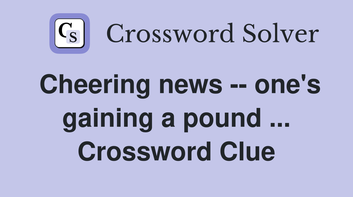 Cheering news -- one's gaining a pound ... Crossword Clue