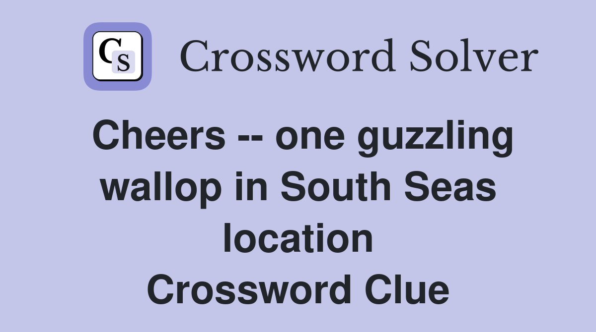 Cheers -- one guzzling wallop in South Seas location Crossword Clue