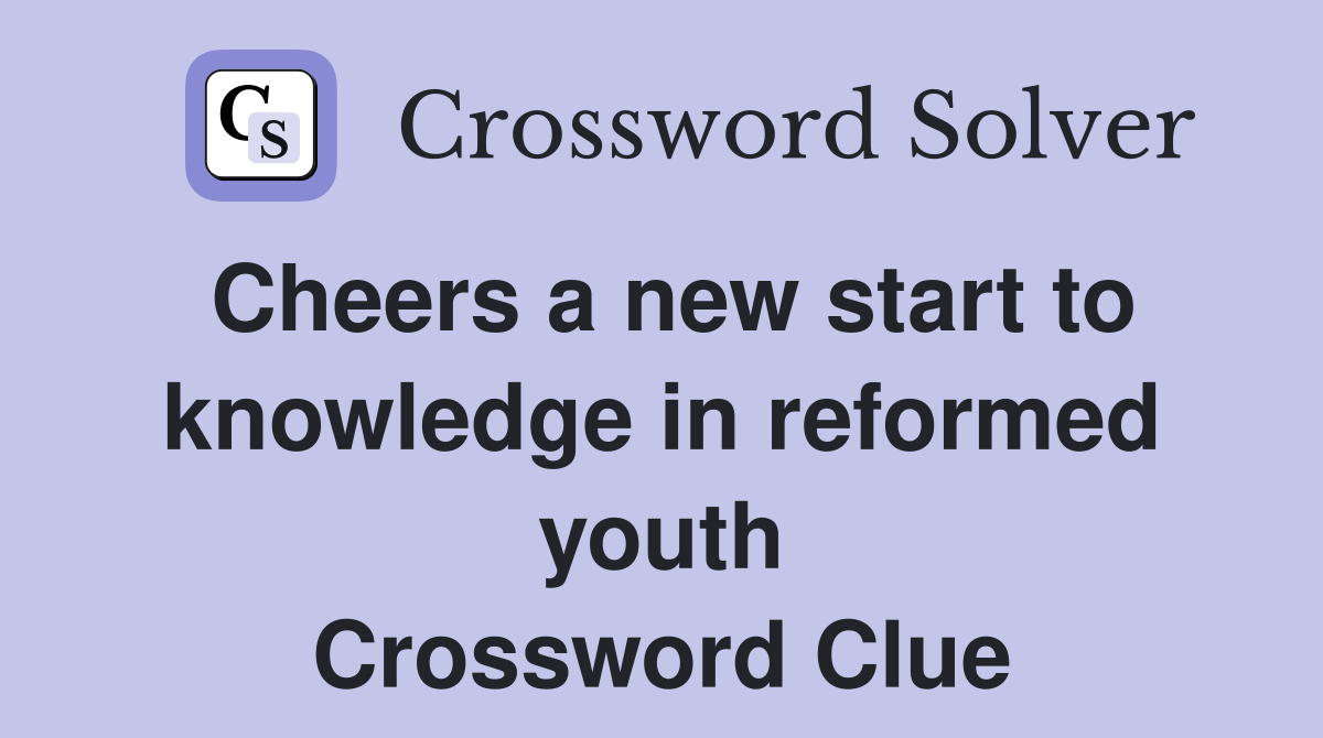 Cheers a new start to knowledge in reformed youth Crossword Clue