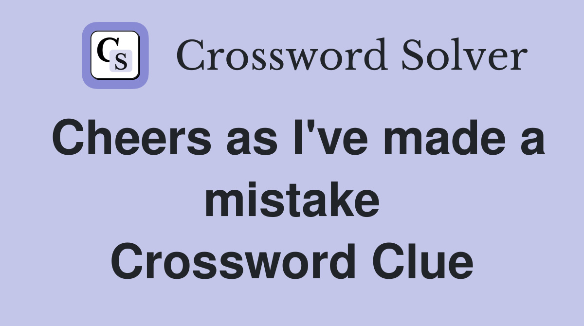 Cheers as I've made a mistake Crossword Clue