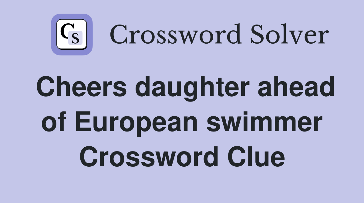 Cheers daughter ahead of European swimmer Crossword Clue