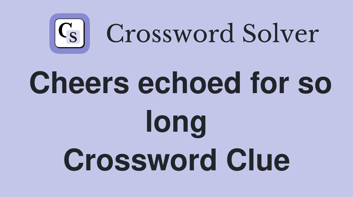 Cheers echoed for so long Crossword Clue