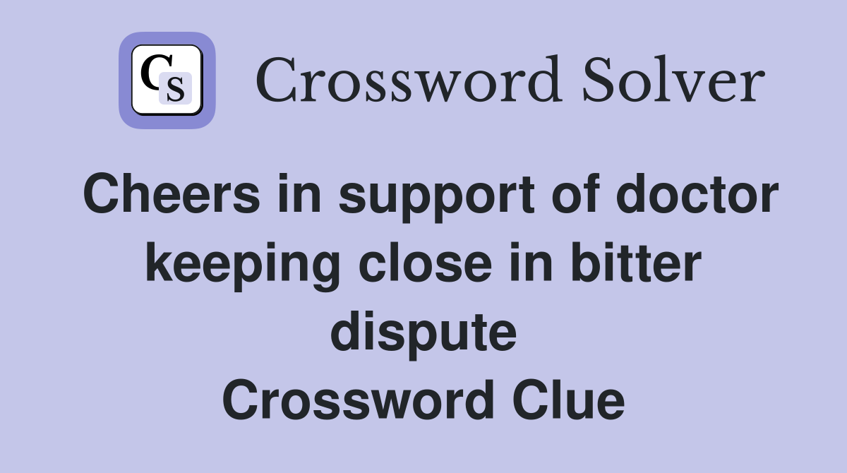 Cheers in support of doctor keeping close in bitter dispute Crossword Clue