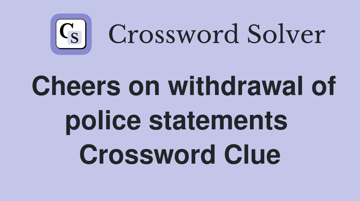 Cheers on withdrawal of police statements  Crossword Clue