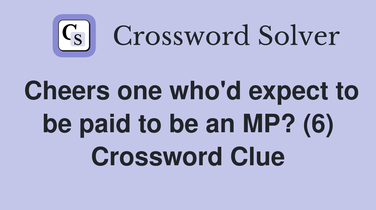 Cheers one who'd expect to be paid to be an MP? (6) Crossword Clue