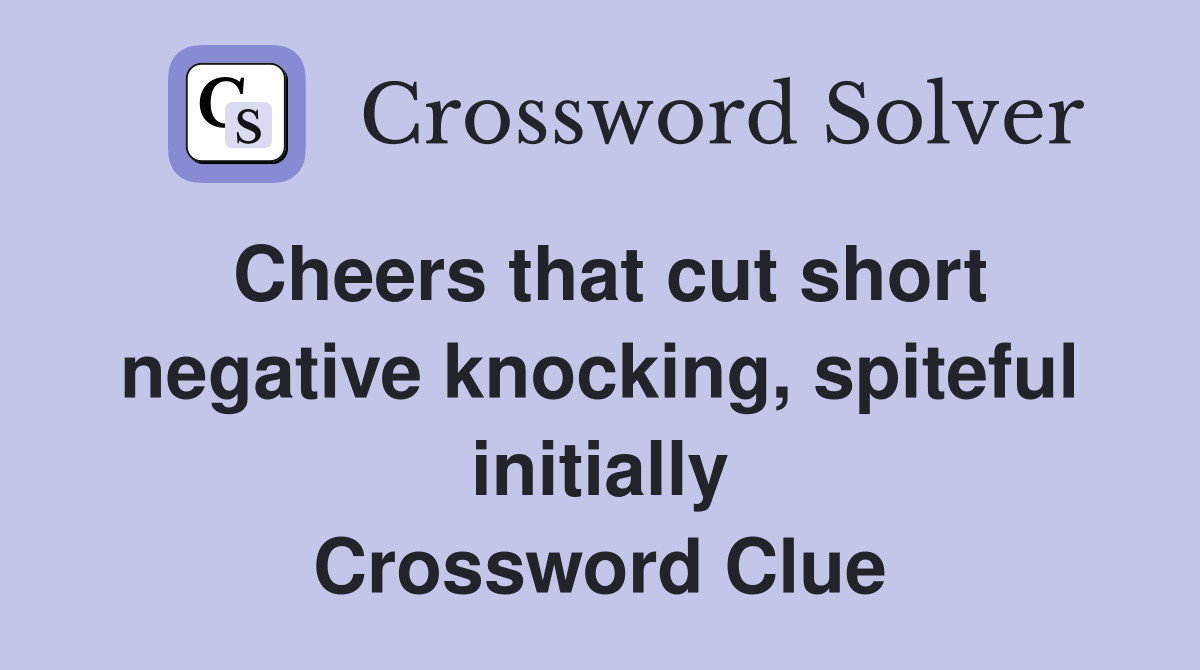 Cheers that cut short negative knocking, spiteful initially Crossword Clue