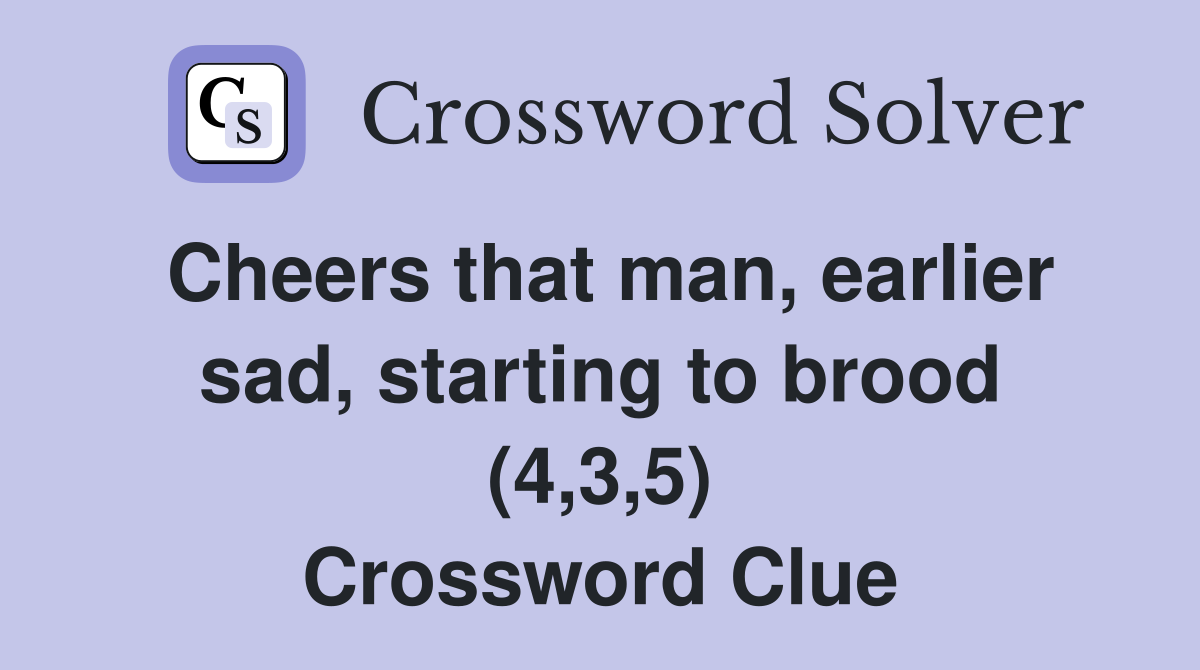 Cheers that man, earlier sad, starting to brood (4,3,5) Crossword Clue