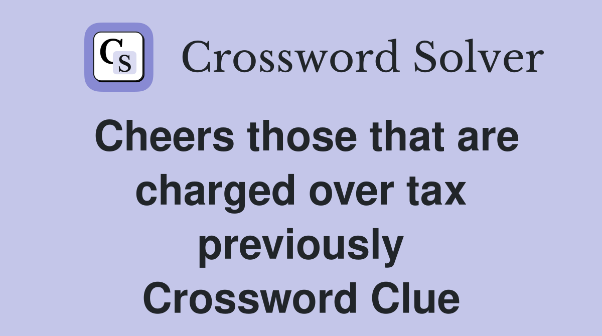 Cheers those that are charged over tax previously Crossword Clue