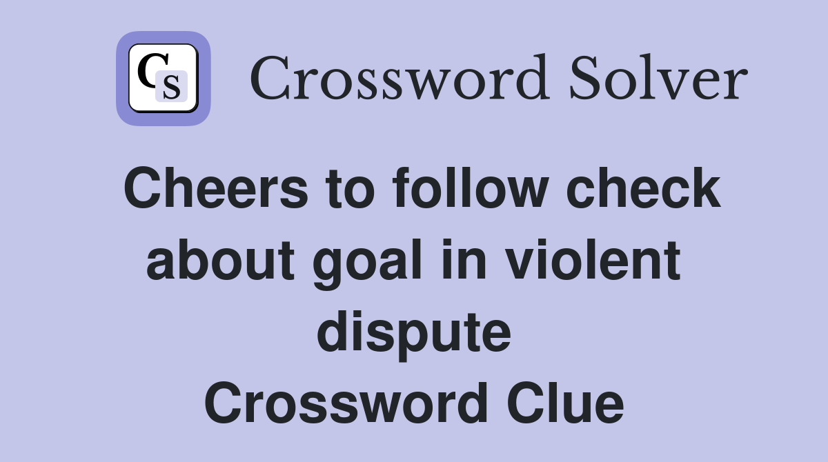 Cheers to follow check about goal in violent dispute Crossword Clue