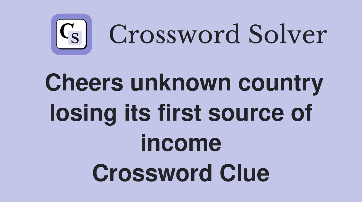 Cheers unknown country losing its first source of income Crossword Clue