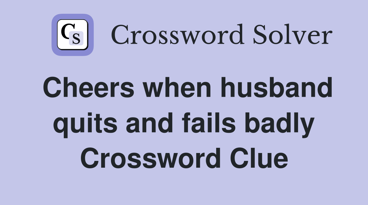 Cheers when husband quits and fails badly Crossword Clue