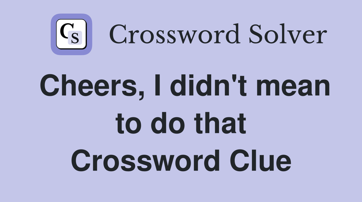 Cheers, I didn't mean to do that Crossword Clue