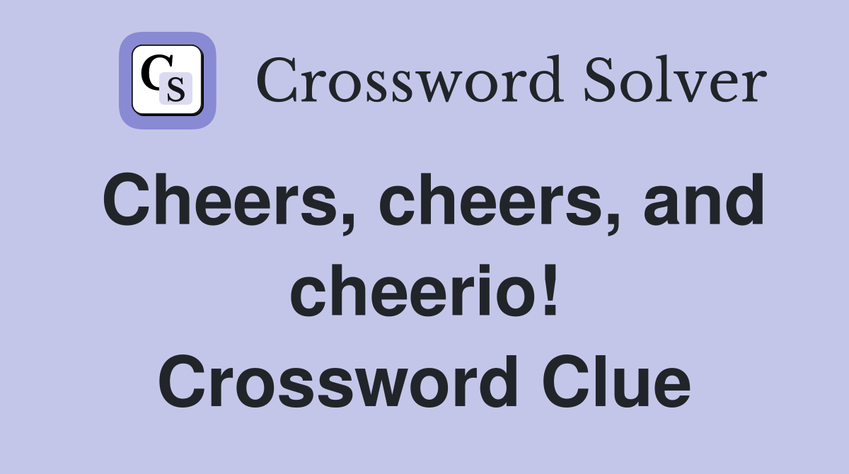 Cheers, cheers, and cheerio! Crossword Clue
